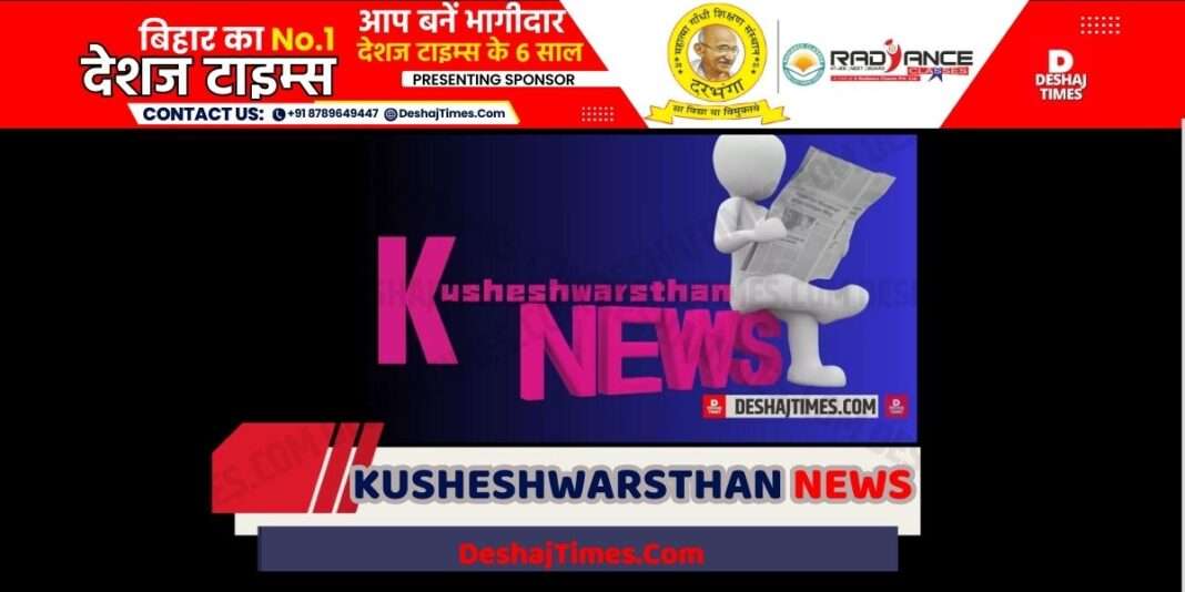 Kusheshwarsthan News| Darbhanga News| कुशेश्वरस्थान न्यूज। दरभंगा न्यूज। DeshajTimes.Com