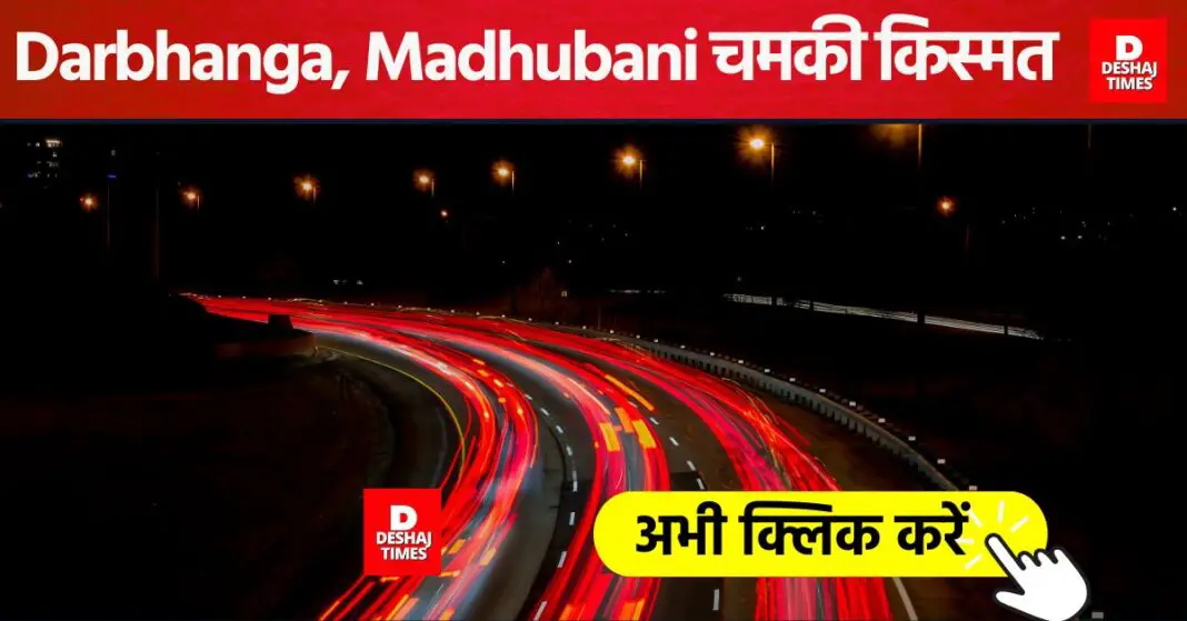 Road Infrastructure: Darbhanga and Madhubani will become a game changer of 568 KM with ₹27,552 crore | DeshajTimes.Com