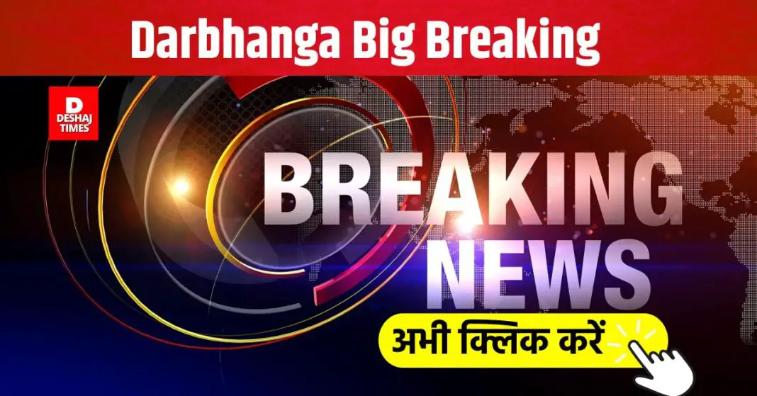 Darbhanga Big Breaking। DeshajTimes.Com