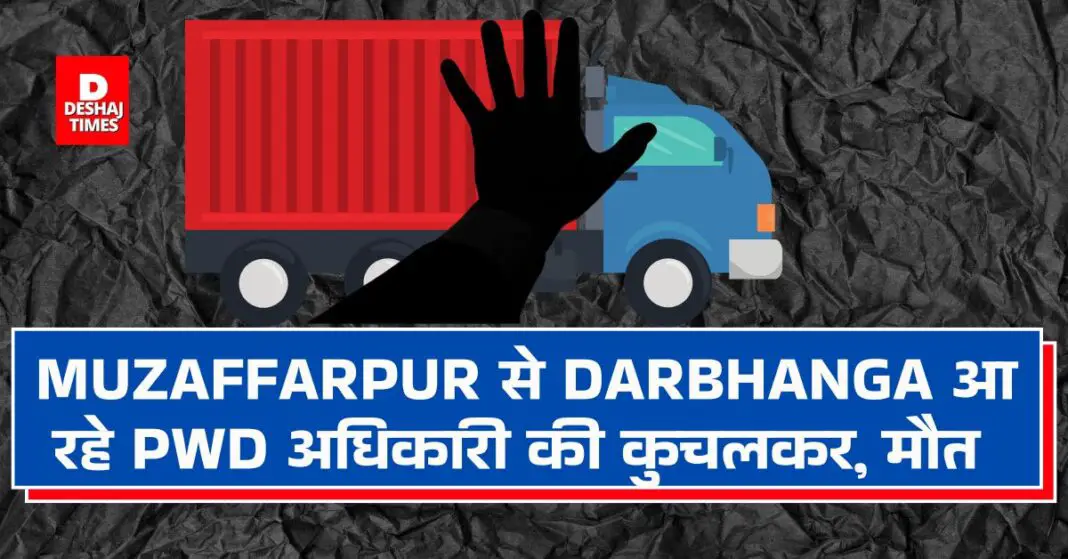 PWD officer coming from Muzaffarpur to Darbhanga died after being crushed by a truck । DeshajTimes.Com