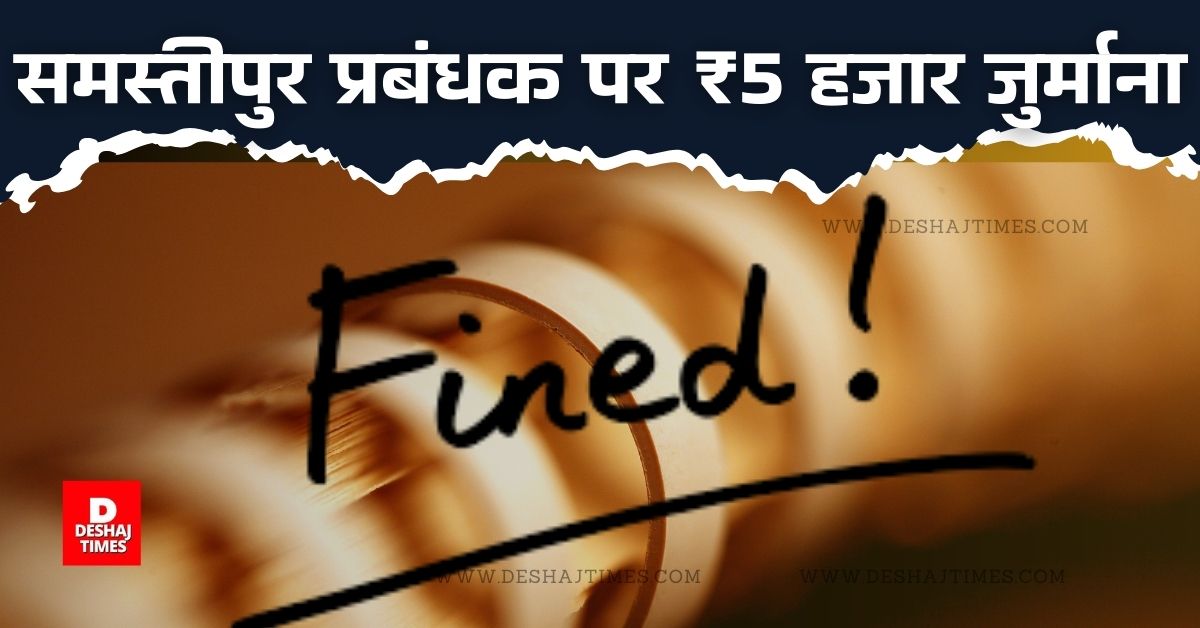 Heavy fine imposed on many officers of Samastipur । DeshajTimes.Com