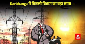 Darbhanga में बिजली विभाग का बड़ा छापा — 3 मामले , इन लोगों के ख़िलाफ़ FIR Lodged