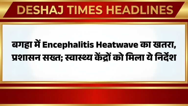 Bagaha News: बगहा में Encephalitis Heatwave का खतरा, प्रशासन सख्त; स्वास्थ्य केंद्रों को मिला ये निर्देश