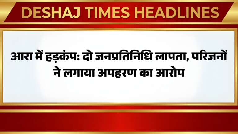 आरा में हड़कंप: दो जनप्रतिनिधि लापता, परिजनों ने कहा – वार्ड मेंबर पप्पू, समिति सदस्य आनंद का अपहरण!
