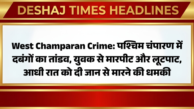 West Champaran Crime: पश्चिम चंपारण में दबंगों का तांडव, युवक से मारपीट और लूटपाट, आधी रात को दी जान से मारने की धमकी